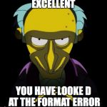 Charles Montgomery Burns | EXCELLENT; YOU HAVE LOOKE D AT THE FORMAT ERROR | image tagged in charles montgomery burns | made w/ Imgflip meme maker