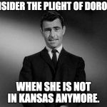 Imagine, if you will... | CONSIDER THE PLIGHT OF DOROTHY; WHEN SHE IS NOT IN KANSAS ANYMORE. | image tagged in imagine if you will... | made w/ Imgflip meme maker
