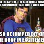 Superman's a jerk when hes drunk | I TOLD THE GUY THAT THE BEER WOULD MAKE HIM FLY AND SHOWED HIM THAT I COULD WHEN I DRANK IT; SO HE JUMPED OFF OF THE ROOF IN EXCITEMEMT | image tagged in drunk superman,jokes,drinking,stupid | made w/ Imgflip meme maker