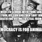 Nazi speaking to Jew | I WENT TO SCHOOL WITH YOUR SON... I TOOK HIS GUN AND THEN SHOT HIM TO DEATH FOR VOTING TO STEAL FROM ME; DEMOCRACY IS FOR ANIMALS | image tagged in nazi speaking to jew | made w/ Imgflip meme maker