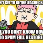 Lance's Full Restores | YOU DON'T GET TO BE THE LEAGUE CHAMPION; IF YOU DON'T KNOW HOW TO SPAM FULL RESTORES | image tagged in lance's full restores | made w/ Imgflip meme maker