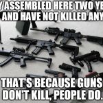 guns | THEY ASSEMBLED HERE TWO YEARS AGO AND HAVE NOT KILLED ANYONE. THAT'S BECAUSE GUNS DON'T KILL, PEOPLE DO. | image tagged in guns | made w/ Imgflip meme maker