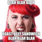 Angry Feminist | BLAH BLAH BLAH; ROAST BEEF SANDWICH BLAH BLAH BLAH | image tagged in angry feminist | made w/ Imgflip meme maker