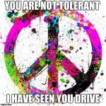 Peace | YOU ARE NOT TOLERANT; I HAVE SEEN YOU DRIVE | image tagged in peace | made w/ Imgflip meme maker