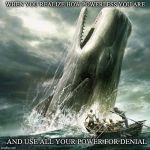 moby dick | WHEN YOU REALIZE HOW POWERLESS YOU ARE; AND USE ALL YOUR POWER FOR DENIAL | image tagged in moby dick | made w/ Imgflip meme maker