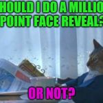I was thinking maybe a half-reveal at 500k then my actual face at 1mil, but idk... | SHOULD I DO A MILLION POINT FACE REVEAL? OR NOT? | image tagged in should i cat,face reveal | made w/ Imgflip meme maker