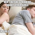 I bet he's thinking about other girls | HER : I BET HE'S THINKING ABOUT OTHER GIRLS; HIM : ....OTHER GIRLS | image tagged in i bet he's thinking about other girls | made w/ Imgflip meme maker