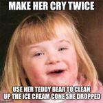 retard girl | MAKE HER CRY TWICE; USE HER TEDDY BEAR TO CLEAN UP THE ICE CREAM CONE SHE DROPPED | image tagged in retard girl | made w/ Imgflip meme maker