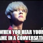 BTS Taehyung-derp | WHEN YOU HEAR YOUR NAME IN A CONVERSATION | image tagged in bts taehyung-derp | made w/ Imgflip meme maker