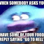 When someone asks you... | WHEN SOMEBODY ASKS YOU; “CAN I HAVE SOME OF YOUR FOOD?”
YOU REPLY SAYING “GO TO HELL” | image tagged in when someone asks you | made w/ Imgflip meme maker