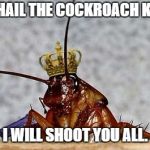 Cockroach King | ALL HAIL THE COCKROACH KING! I WILL SHOOT YOU ALL. | image tagged in cockroach king | made w/ Imgflip meme maker