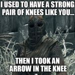 arrow in the knee | I USED TO HAVE A STRONG PAIR OF KNEES LIKE YOU... THEN I TOOK AN ARROW IN THE KNEE | image tagged in arrow in the knee | made w/ Imgflip meme maker