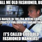 Texting and driving | CALL ME OLD FASHIONED, BUT; I WAS RAISED IN THE ERA WHERE CARS WERE USED STRICTLY FOR DRIVING AND NOTHING ELSE. IT'S CALLED GOOD OLD FASHIONED MANNERS! | image tagged in texting and driving | made w/ Imgflip meme maker