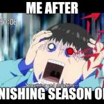 Tokyo ghoul | ME AFTER; FINISHING SEASON ONE | image tagged in tokyo ghoul | made w/ Imgflip meme maker