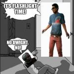 ITS TIME | IT'S FLASHLIGHT TIME! NO DWIGHT, NO! | image tagged in its time | made w/ Imgflip meme maker