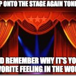 Stage Curtains | STEP ONTO THE STAGE AGAIN TONIGHT; AND REMEMBER WHY IT'S YOUR FAVORITE FEELING IN THE WORLD. | image tagged in stage curtains | made w/ Imgflip meme maker