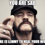 lemmy bday | YOU ARE SAD; SO HERE IS LEMMY TO HEAL YOUR WOUNDS | image tagged in lemmy bday | made w/ Imgflip meme maker
