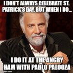 Stay Thirsty | I DON'T ALWAYS CELEBRATE ST. PATRICK'S DAY, BUT WHEN I DO... I DO IT AT THE ANGRY HAM WITH PABLO PALOOZA | image tagged in stay thirsty | made w/ Imgflip meme maker