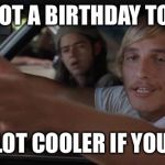 dazed and confused mcconaughey | YOU GOT A BIRTHDAY TODAY? BE A LOT COOLER IF YOU DID. | image tagged in dazed and confused mcconaughey | made w/ Imgflip meme maker