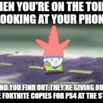 Just thought I'd make this, since it's St. Patrick's Day, you know. | WHEN YOU'RE ON THE TOILET LOOKING AT YOUR PHONE; AND YOU FIND OUT THEY'RE GIVING OUT FREE FORTNITE COPIES FOR PS4 AT THE STORE | image tagged in patrick pants down | made w/ Imgflip meme maker