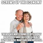 scumbag baby boomers | SCREWS UP THE ECONOMY; THEN ASKS WHY YOUNG PEOPLE DON'T HAVE JOBS AND CALLS MELLENIALS LAZY BECAUSE MANY ARE UNEMPLOYED. | image tagged in scumbag baby boomers | made w/ Imgflip meme maker