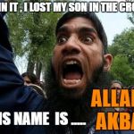Angry Muslim | DAMN IT , I LOST MY SON IN THE CROWD; ALLAHU AKBAR; HIS NAME  IS ..... | image tagged in angry muslim | made w/ Imgflip meme maker