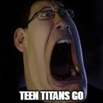 Screaming Markiplier | WHEN I HEARD; TEEN TITANS GO IS HAVING A MOVIE | image tagged in screaming markiplier | made w/ Imgflip meme maker