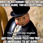 The Fat Controller | WHEN THE RESTAURANT HAS A IF YOU CAN EAT THE MEAL ALONE,  YOU GET EVERYTHING FREE; BUT YOUR FRIEND TELLS YOU THAT IS IMPOSSIBLE TO EAT ALONE | image tagged in the fat controller | made w/ Imgflip meme maker