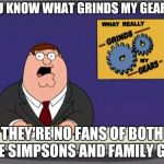 Grinding Gears (Family Guy Week, March 18-24, a W_w event) | YOU KNOW WHAT GRINDS MY GEARS? THEY'RE NO FANS OF BOTH THE SIMPSONS AND FAMILY GUY. | image tagged in peter griffin news,family guy week,family guy,the simpsons,fandoms | made w/ Imgflip meme maker