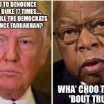 Zero-Hero | I HAD TO DENOUNCE DAVID DUKE 17 TIMES.... WHEN WILL THE DEMOCRATS DENOUNCE FARRAKHAN? WHA' CHOO TALKIN' 'BOUT TRUMP | image tagged in zero-hero | made w/ Imgflip meme maker