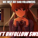 Monika | WE JUST HIT 840 FOLLOWERS; DON'T UNFOLLOW SWEETY | image tagged in monika | made w/ Imgflip meme maker