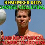 A Public Service Messaage | REMEMBER KIDS; CHOOSE VOLLEYBALL; AND NOT RADICAL ISLAMIC TERRORISM | image tagged in volleyball meme,advice,islamic terrorism | made w/ Imgflip meme maker