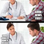 i wonder whats the bad news | WE HAVE GOOD NEWS AND BAD NEWS; GOOD NEWS FIRST; THERE GOING TO NAME A DISEASE AFTER YOU | image tagged in doctor and patient,ssby,funny,memes | made w/ Imgflip meme maker