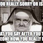 Frowning Nun | ARE YOU REALLY SORRY OR IS THAT; WHAT YOU SAY AFTER YOU TELL SOMEONE HOW YOU REALLY FEEL? | image tagged in memes,frowning nun | made w/ Imgflip meme maker