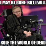 Stephen Hawking | I MAY BE GONE, BUT I WILL; RULE THE WORLD OF DEAD | image tagged in stephen hawking | made w/ Imgflip meme maker