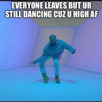 Drake meme | WHEN U AT A PARTY AND EVERYONE LEAVES BUT UR STILL DANCING CUZ U HIGH AF | image tagged in drake meme | made w/ Imgflip meme maker