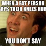 you don't say | WHEN A FAT PERSON SAYS THEIR KNEES HURT; YOU DON'T SAY | image tagged in you don't say,dieting | made w/ Imgflip meme maker