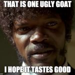 Jules Pulp Fiction | THAT IS ONE UGLY GOAT; I HOPE IT TASTES GOOD | image tagged in jules pulp fiction | made w/ Imgflip meme maker