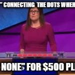 Jeopardy | I'LL TAKE " CONNECTING  THE DOTS WHERE THERE; ARE NONE" FOR $500 PLEASE | image tagged in jeopardy | made w/ Imgflip meme maker
