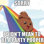 Poop on Rainbow | SORRY; I DIDN'T MEAN TO BE A PARTY POOPER | image tagged in poop on rainbow | made w/ Imgflip meme maker