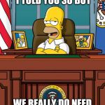 Homer Simpson White House Oval Office US President | I HATE TO SAY I TOLD YOU SO BUT; WE REALLY DO NEED A REVOLVING DOOR | image tagged in homer simpson white house oval office us president | made w/ Imgflip meme maker