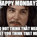 Indigo montoya | HAPPY MONDAY? I DO NOT THINK THAT MEANS WHAT YOU THINK THAT MEANS | image tagged in indigo montoya | made w/ Imgflip meme maker