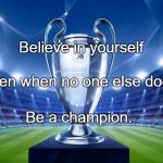 champions | Believe in yourself; Even when no one else does. Be a champion. | image tagged in champions | made w/ Imgflip meme maker
