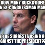 bad examples | HOW MANY BUCKS DOES AN EX-CONGRESSMAN MAKE; AFTER HE SUGGESTS USING GUNS  AGAINST THE PRESIDENT??? | image tagged in bad examples | made w/ Imgflip meme maker