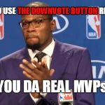 Downvotes aren't just for trolls. They also help normal users steer memes away from the front page that shouldn't be there. | THE DOWNVOTE BUTTON; PEOPLE WHO USE THE DOWNVOTE BUTTON RESPONSIBLY; YOU DA REAL MVPs | image tagged in memes,you the real mvp,imgflip,downvote,hot memes,downvoteable memes | made w/ Imgflip meme maker