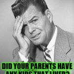 Did Your Parents Have Any Kids That Lived? | DID YOUR PARENTS HAVE ANY KIDS THAT LIVED? | image tagged in confused,memes,stupid people,democrats,liberals,libtwits | made w/ Imgflip meme maker