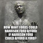 Han Solo Frozen Carbonite | HOW MANY FORDS COULD HARRISON FORD AFFORD IF HARRISON FORD COULD AFFORD A FORD? | image tagged in han solo frozen carbonite | made w/ Imgflip meme maker