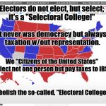 2016 Electoral Map | Electors do not elect, but select; it's a "Selectoral College!"; It never was democracy but always taxation w/out representation. We "Citizens of the United States" elect not one person but pay taxes to IRS; Abolish the so-called, "Electoral College!" | image tagged in 2016 electoral map | made w/ Imgflip meme maker