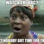 Watch the BBC?  Why? | WATCH THE BBC? AIN'T NOBODY GOT TIME FOR THAT! | image tagged in ain't nobody got time for that,bbc,netflix,cable television,satellite,youtube | made w/ Imgflip meme maker