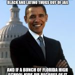 Barack Obama | MY PROMISE PROGRAM OF EDUCATION REFORMS WILL KEEP THOUSANDS OF YOUNG BLACK AND LATINO THUGS OUT OF JAIL; AND IF A BUNCH OF FLORIDA HIGH SCHOOL KIDS DIE BECAUSE OF IT, THE PRESS WILL JUST BLAME THE NRA | image tagged in barack obama | made w/ Imgflip meme maker